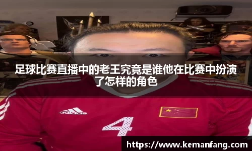 足球比赛直播中的老王究竟是谁他在比赛中扮演了怎样的角色