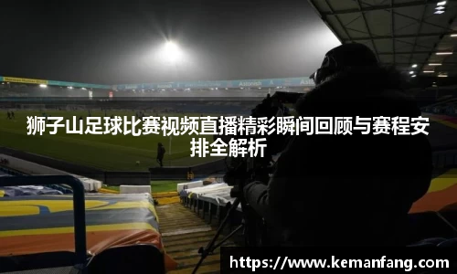 狮子山足球比赛视频直播精彩瞬间回顾与赛程安排全解析